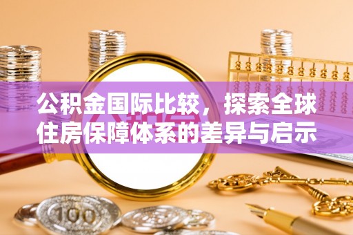 闻喜公积金国际比较，探索全球住房保障体系的差异与启示