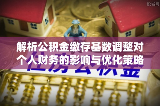 闻喜解析公积金缴存基数调整对个人财务的影响与优化策略