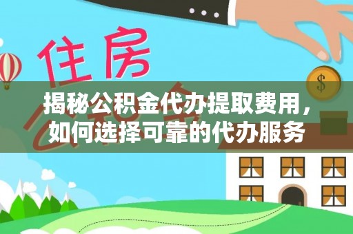 闻喜揭秘公积金代办提取费用，如何选择可靠的代办服务