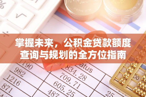 闻喜掌握未来，公积金贷款额度查询与规划的全方位指南
