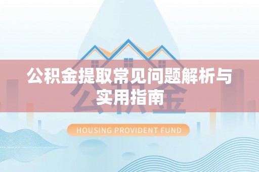 闻喜公积金提取常见问题解析与实用指南