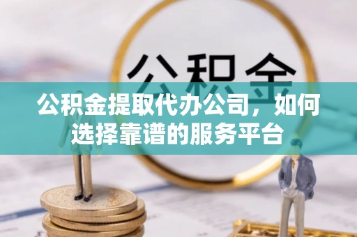 闻喜公积金提取代办公司，如何选择靠谱的服务平台