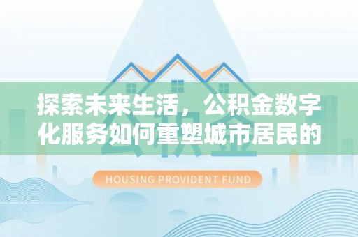 闻喜探索未来生活，公积金数字化服务如何重塑城市居民的便利体验