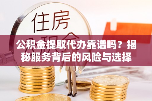 闻喜公积金提取代办靠谱吗？揭秘服务背后的风险与选择