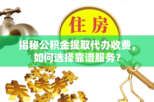闻喜揭秘公积金提取代办收费，如何选择靠谱服务？