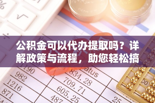 闻喜公积金可以代办提取吗？详解政策与流程，助您轻松搞定！