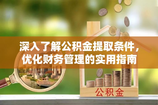 闻喜深入了解公积金提取条件，优化财务管理的实用指南