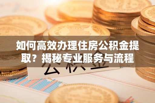 闻喜如何高效办理住房公积金提取？揭秘专业服务与流程