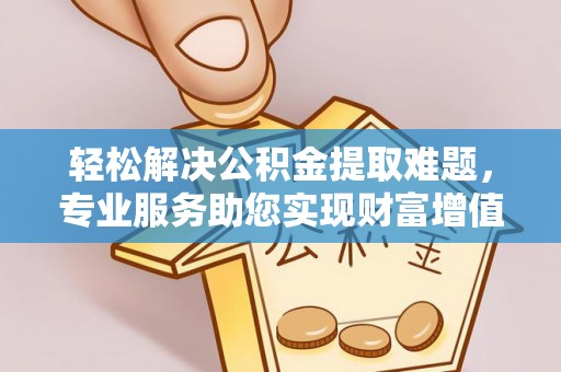 闻喜轻松解决公积金提取难题，专业服务助您实现财富增值——代办公积金提取