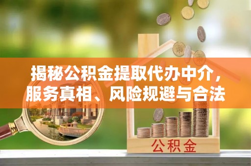 闻喜揭秘公积金提取代办中介，服务真相、风险规避与合法途径