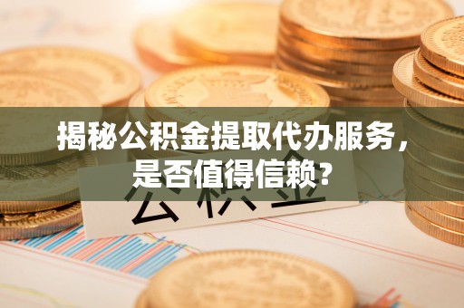 闻喜揭秘公积金提取代办服务，是否值得信赖？