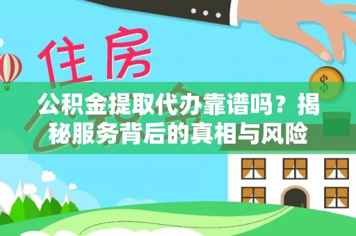 闻喜公积金提取代办靠谱吗？揭秘服务背后的真相与风险