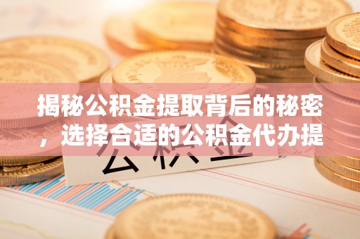 闻喜揭秘公积金提取背后的秘密，选择合适的公积金代办提取公司是关键