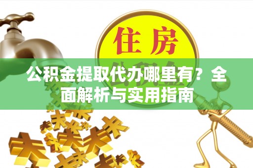 闻喜公积金提取代办哪里有？全面解析与实用指南