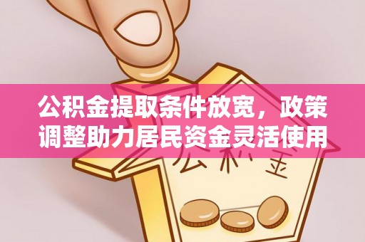 闻喜公积金提取条件放宽，政策调整助力居民资金灵活使用