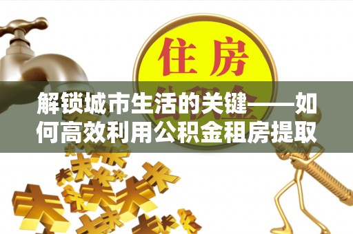 闻喜解锁城市生活的关键——如何高效利用公积金租房提取实现居住自由
