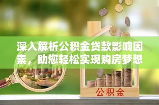闻喜深入解析公积金贷款影响因素，助您轻松实现购房梦想
