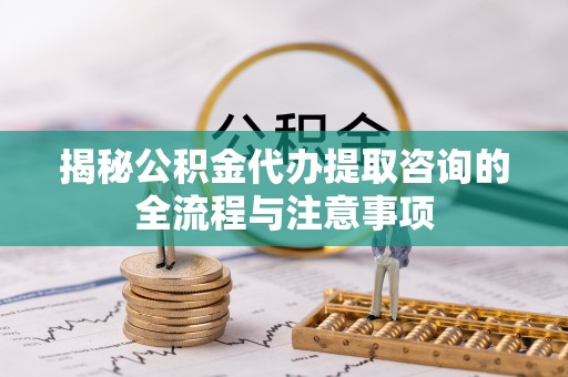 闻喜揭秘公积金代办提取咨询的全流程与注意事项