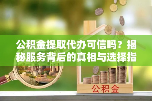 闻喜公积金提取代办可信吗？揭秘服务背后的真相与选择指南
