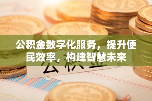 闻喜公积金数字化服务，提升便民效率，构建智慧未来