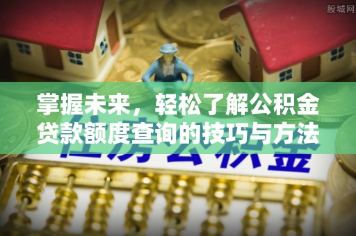 闻喜掌握未来，轻松了解公积金贷款额度查询的技巧与方法