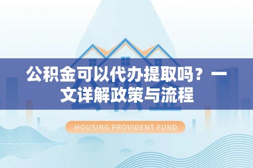 闻喜公积金可以代办提取吗？一文详解政策与流程