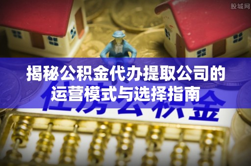 闻喜揭秘公积金代办提取公司的运营模式与选择指南