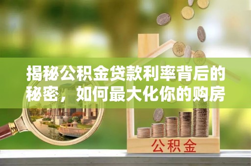 闻喜揭秘公积金贷款利率背后的秘密，如何最大化你的购房优势