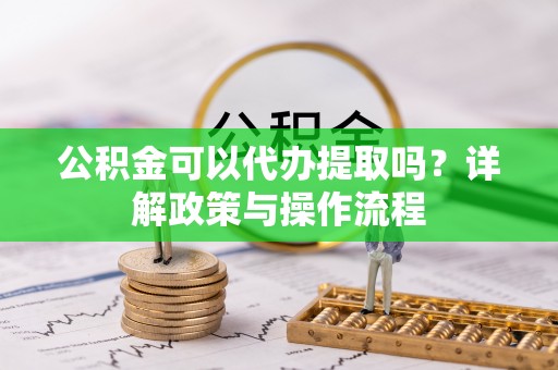 闻喜公积金可以代办提取吗？详解政策与操作流程