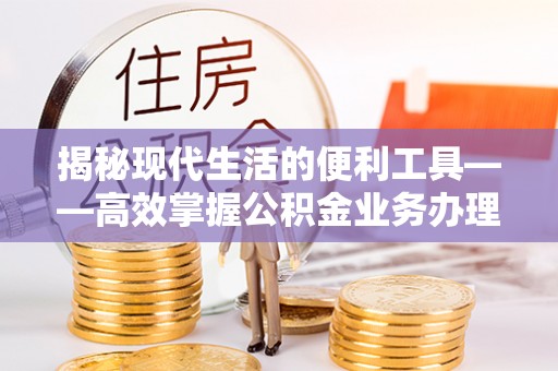 闻喜揭秘现代生活的便利工具——高效掌握公积金业务办理流程的关键步骤