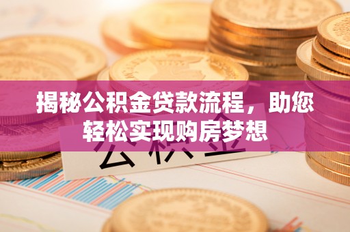 闻喜揭秘公积金贷款流程，助您轻松实现购房梦想