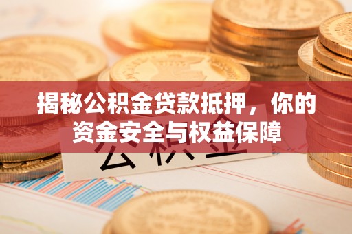 闻喜揭秘公积金贷款抵押，你的资金安全与权益保障