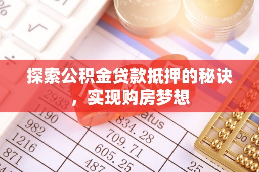 闻喜探索公积金贷款抵押的秘诀，实现购房梦想