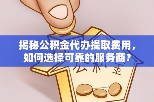 闻喜揭秘公积金代办提取费用，如何选择可靠的服务商？