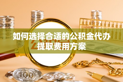 闻喜如何选择合适的公积金代办提取费用方案