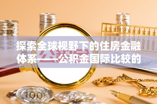 闻喜探索全球视野下的住房金融体系——公积金国际比较的深度解析