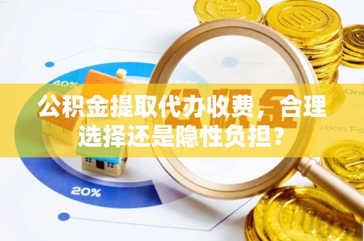 闻喜公积金提取代办收费，合理选择还是隐性负担？