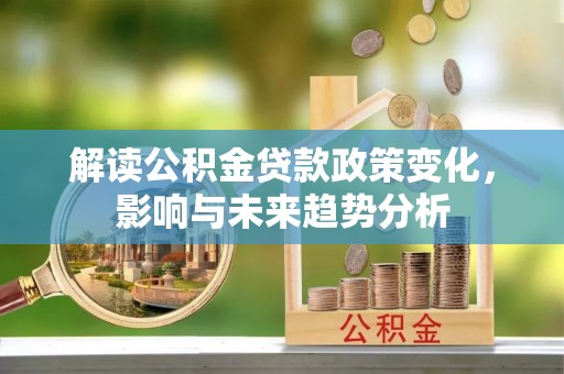 闻喜解读公积金贷款政策变化，影响与未来趋势分析