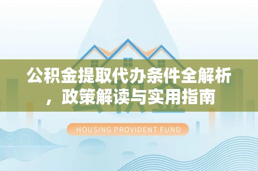 闻喜公积金提取代办条件全解析，政策解读与实用指南