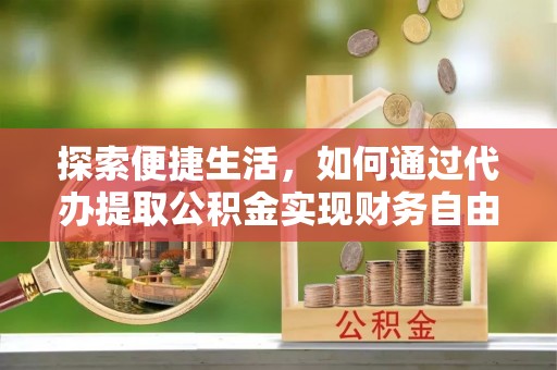 闻喜探索便捷生活，如何通过代办提取公积金实现财务自由