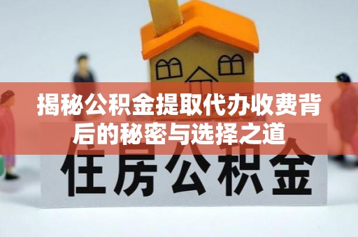 闻喜揭秘公积金提取代办收费背后的秘密与选择之道