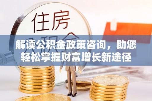 闻喜解读公积金政策咨询，助您轻松掌握财富增长新途径
