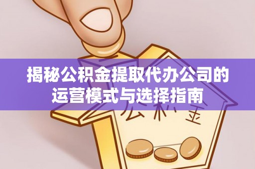 闻喜揭秘公积金提取代办公司的运营模式与选择指南