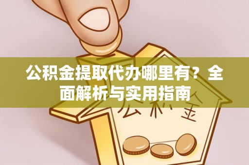 闻喜公积金提取代办哪里有？全面解析与实用指南