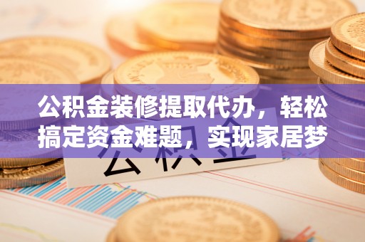 闻喜公积金装修提取代办，轻松搞定资金难题，实现家居梦想
