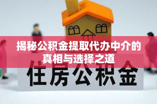 闻喜揭秘公积金提取代办中介的真相与选择之道