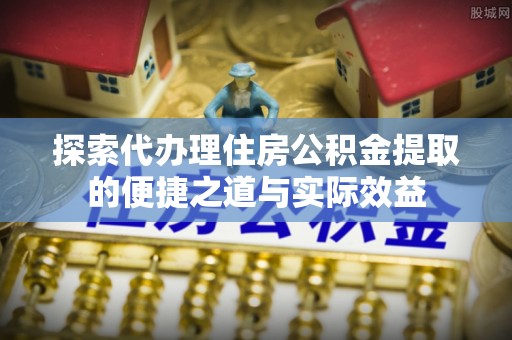 闻喜探索代办理住房公积金提取的便捷之道与实际效益