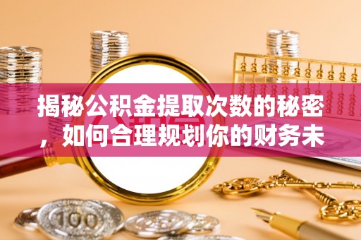 闻喜揭秘公积金提取次数的秘密，如何合理规划你的财务未来