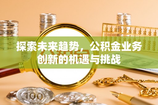 闻喜探索未来趋势，公积金业务创新的机遇与挑战