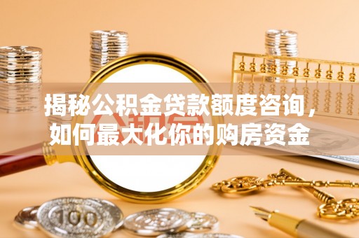 闻喜揭秘公积金贷款额度咨询，如何最大化你的购房资金